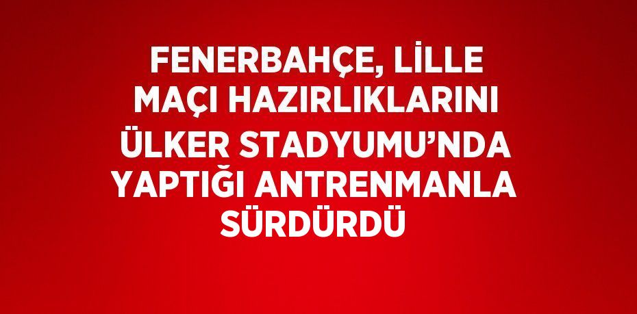 FENERBAHÇE, LİLLE MAÇI HAZIRLIKLARINI ÜLKER STADYUMU’NDA YAPTIĞI ANTRENMANLA SÜRDÜRDÜ