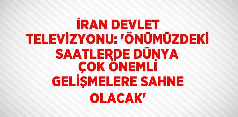 İRAN DEVLET TELEVİZYONU: 'ÖNÜMÜZDEKİ SAATLERDE DÜNYA ÇOK ÖNEMLİ GELİŞMELERE SAHNE OLACAK'