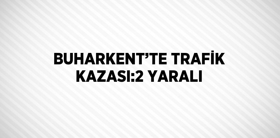 BUHARKENT’TE TRAFİK KAZASI:2 YARALI