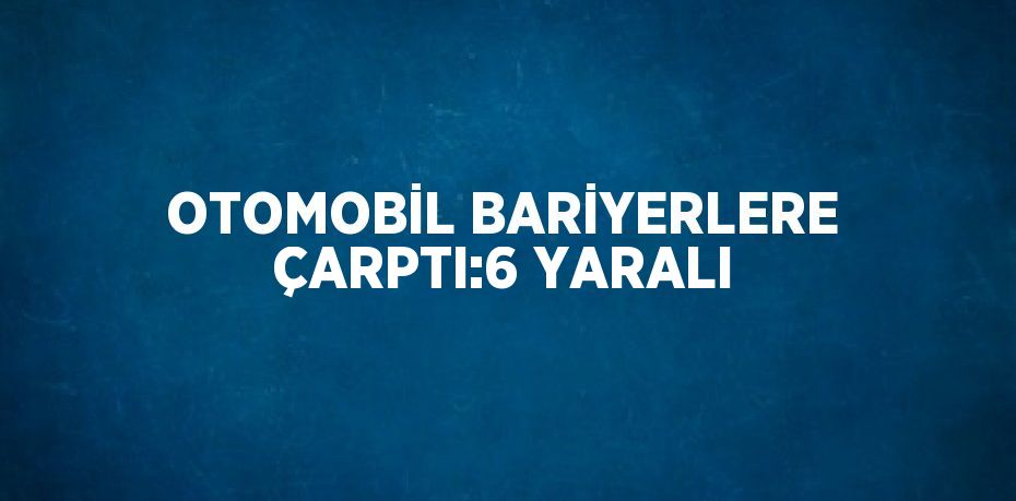 OTOMOBİL BARİYERLERE ÇARPTI:6 YARALI