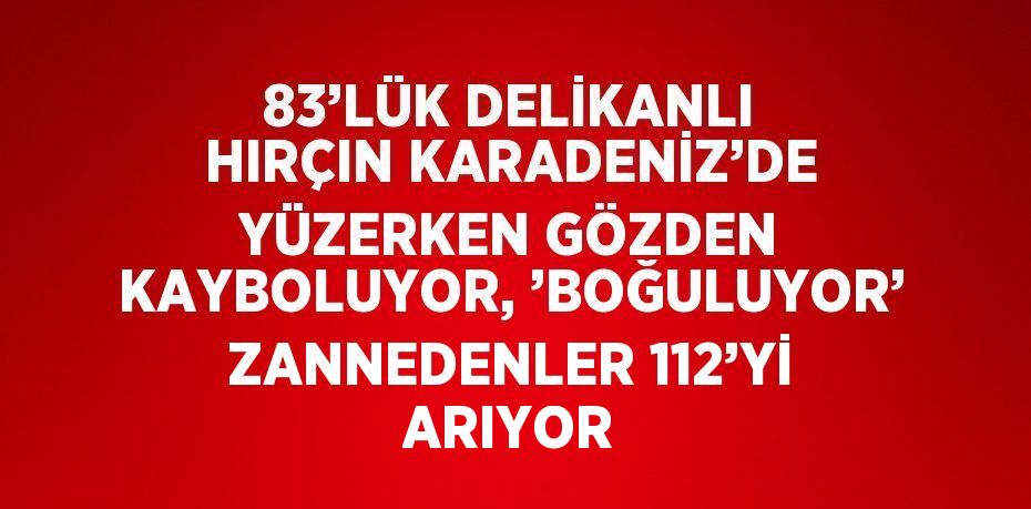 83’LÜK DELİKANLI HIRÇIN KARADENİZ’DE YÜZERKEN GÖZDEN KAYBOLUYOR, ’BOĞULUYOR’ ZANNEDENLER 112’Yİ ARIYOR