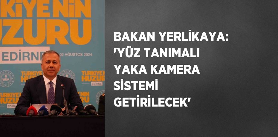 BAKAN YERLİKAYA: 'YÜZ TANIMALI YAKA KAMERA SİSTEMİ GETİRİLECEK'