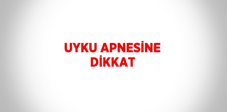 UYKU APNESİNE DİKKAT