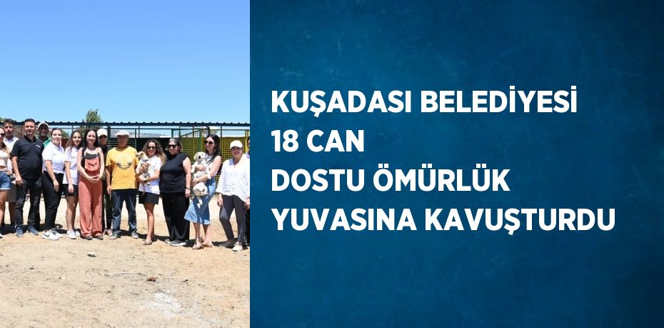 KUŞADASI BELEDİYESİ 18 CAN DOSTU ÖMÜRLÜK YUVASINA KAVUŞTURDU