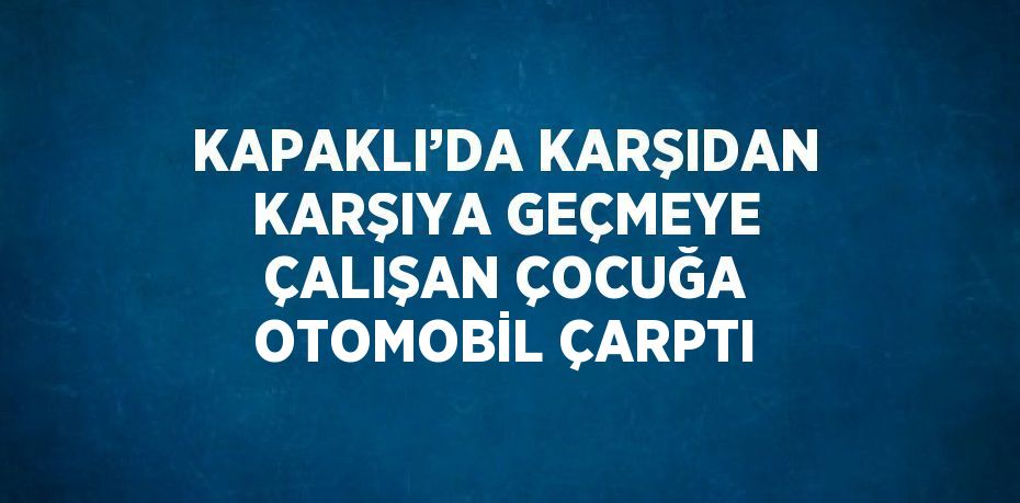 KAPAKLI’DA KARŞIDAN KARŞIYA GEÇMEYE ÇALIŞAN ÇOCUĞA OTOMOBİL ÇARPTI