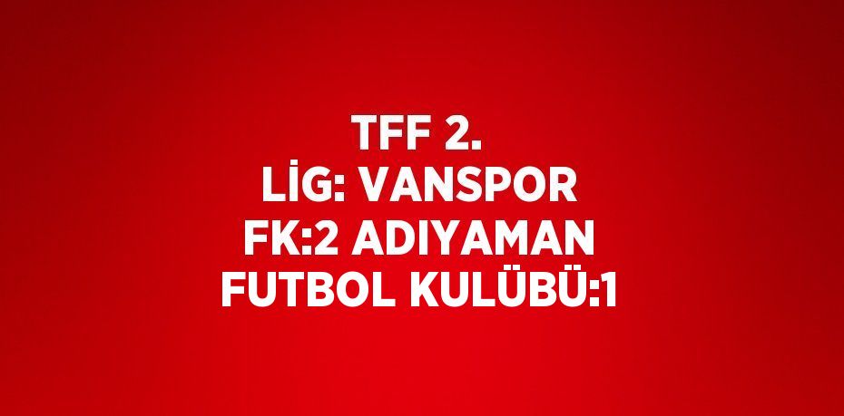 TFF 2. LİG: VANSPOR FK:2 ADIYAMAN FUTBOL KULÜBÜ:1