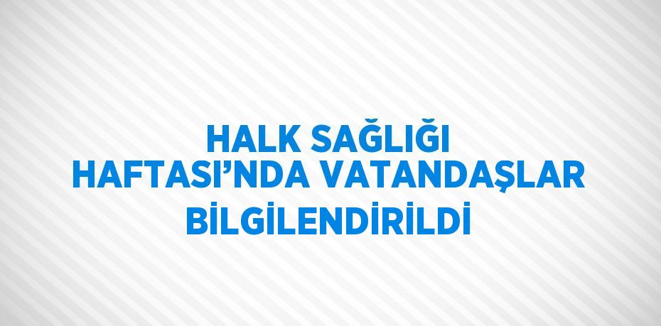 HALK SAĞLIĞI HAFTASI’NDA VATANDAŞLAR BİLGİLENDİRİLDİ