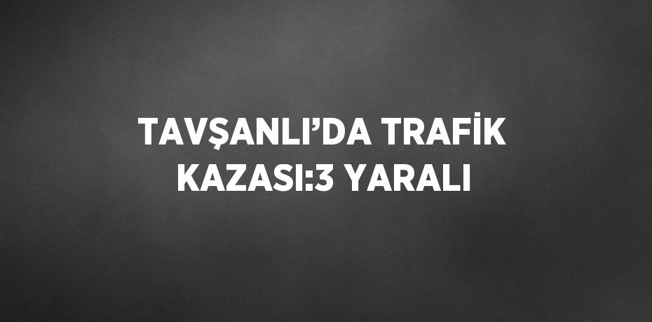 TAVŞANLI’DA TRAFİK KAZASI:3 YARALI