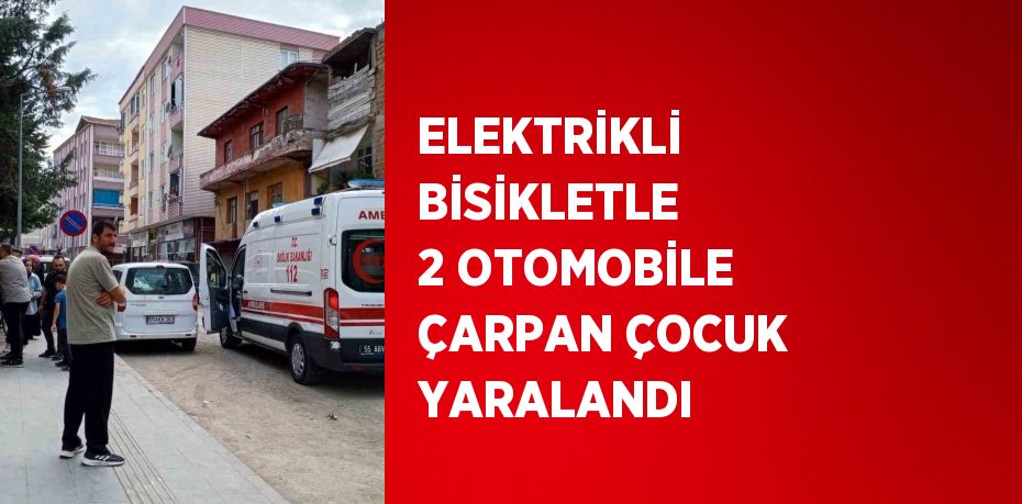 ELEKTRİKLİ BİSİKLETLE 2 OTOMOBİLE ÇARPAN ÇOCUK YARALANDI