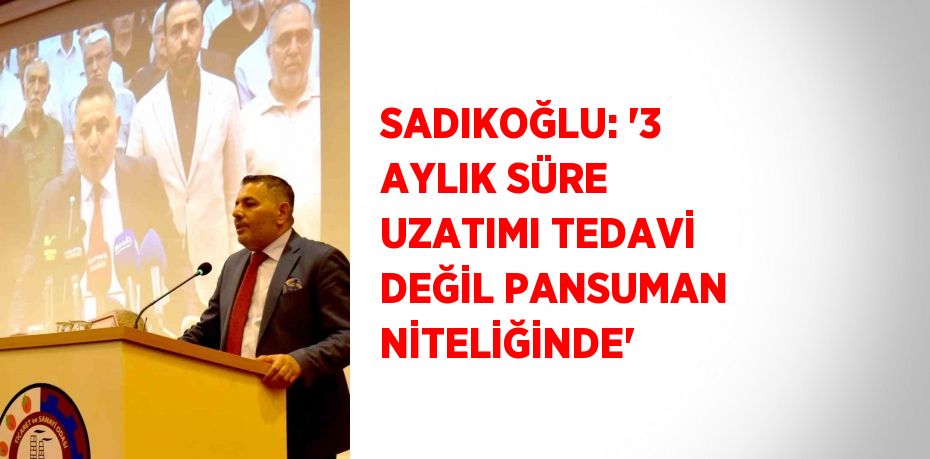 SADIKOĞLU: '3 AYLIK SÜRE UZATIMI TEDAVİ DEĞİL PANSUMAN NİTELİĞİNDE'