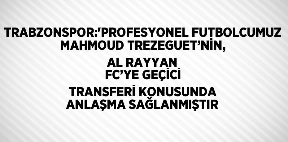 TRABZONSPOR:'PROFESYONEL FUTBOLCUMUZ MAHMOUD TREZEGUET’NİN, AL RAYYAN FC’YE GEÇİCİ TRANSFERİ KONUSUNDA ANLAŞMA SAĞLANMIŞTIR