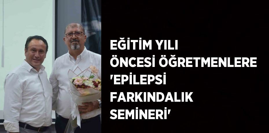 EĞİTİM YILI ÖNCESİ ÖĞRETMENLERE 'EPİLEPSİ FARKINDALIK SEMİNERİ'