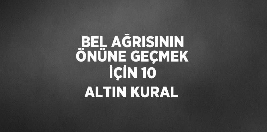 BEL AĞRISININ ÖNÜNE GEÇMEK İÇİN 10 ALTIN KURAL