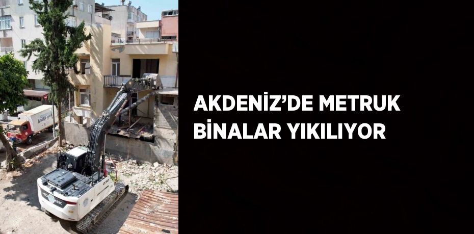 AKDENİZ’DE METRUK BİNALAR YIKILIYOR