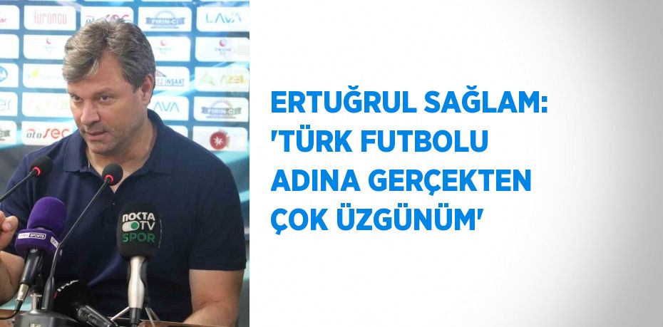 ERTUĞRUL SAĞLAM: 'TÜRK FUTBOLU ADINA GERÇEKTEN ÇOK ÜZGÜNÜM'