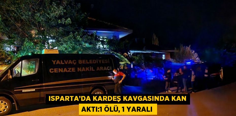 ISPARTA’DA KARDEŞ KAVGASINDA KAN AKTI:1 ÖLÜ, 1 YARALI