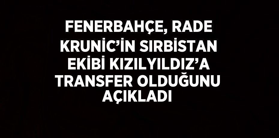 FENERBAHÇE, RADE KRUNİC’İN SIRBİSTAN EKİBİ KIZILYILDIZ’A TRANSFER OLDUĞUNU AÇIKLADI