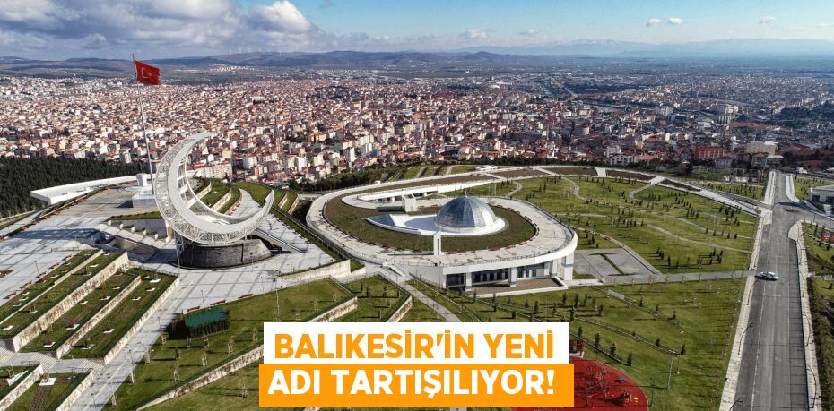 BALIKESİR'İN YENİ ADI TARTIŞILIYOR!