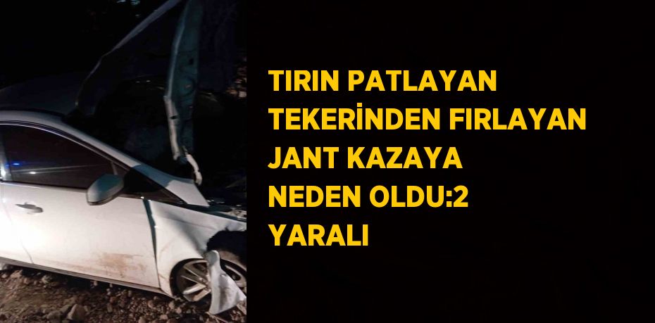 TIRIN PATLAYAN TEKERİNDEN FIRLAYAN JANT KAZAYA NEDEN OLDU:2 YARALI