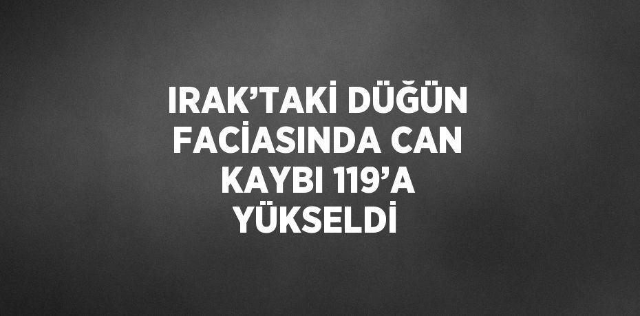 IRAK’TAKİ DÜĞÜN FACİASINDA CAN KAYBI 119’A YÜKSELDİ