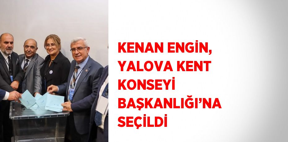 KENAN ENGİN, YALOVA KENT KONSEYİ BAŞKANLIĞI’NA SEÇİLDİ