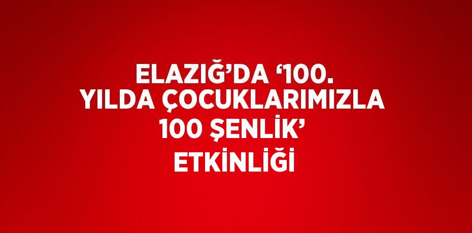 ELAZIĞ’DA ‘100. YILDA ÇOCUKLARIMIZLA 100 ŞENLİK’ ETKİNLİĞİ