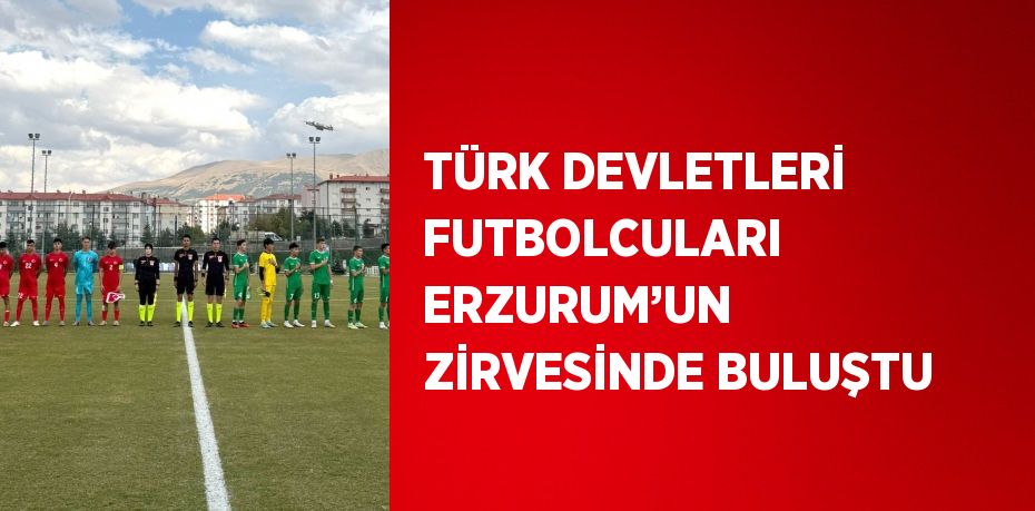 TÜRK DEVLETLERİ FUTBOLCULARI ERZURUM’UN ZİRVESİNDE BULUŞTU