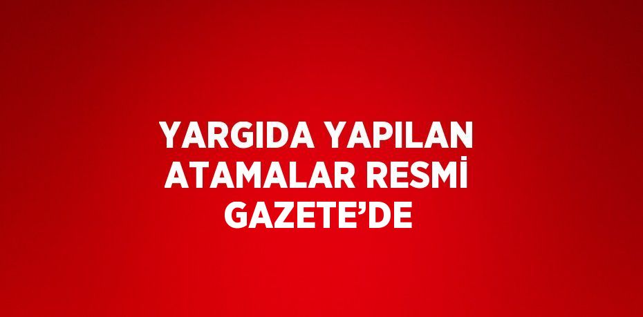 YARGIDA YAPILAN ATAMALAR RESMİ GAZETE’DE