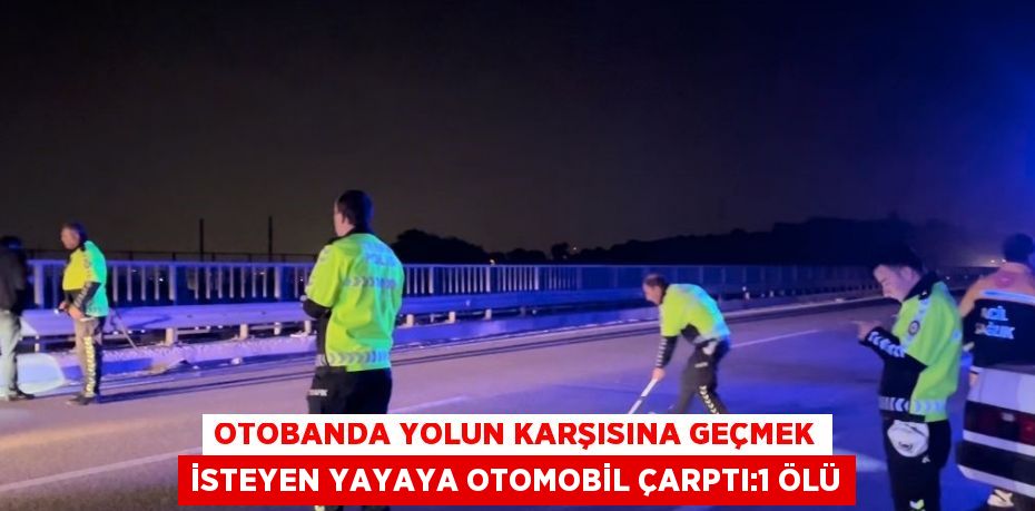 OTOBANDA YOLUN KARŞISINA GEÇMEK İSTEYEN YAYAYA OTOMOBİL ÇARPTI:1 ÖLÜ