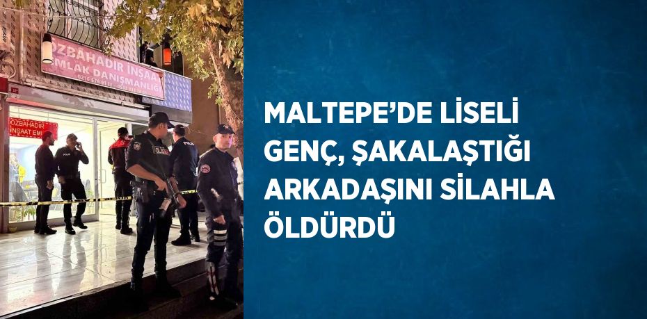 MALTEPE’DE LİSELİ GENÇ, ŞAKALAŞTIĞI ARKADAŞINI SİLAHLA ÖLDÜRDÜ