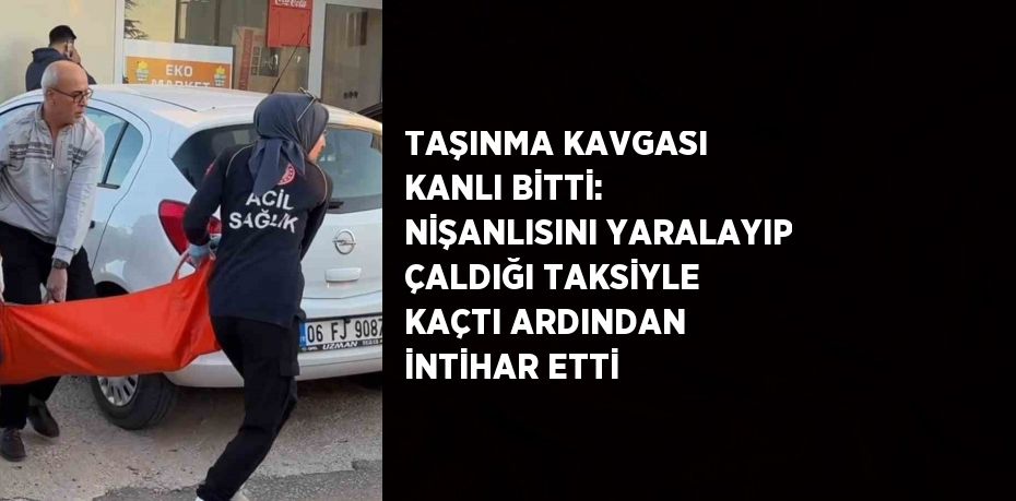 TAŞINMA KAVGASI KANLI BİTTİ: NİŞANLISINI YARALAYIP ÇALDIĞI TAKSİYLE KAÇTI ARDINDAN İNTİHAR ETTİ