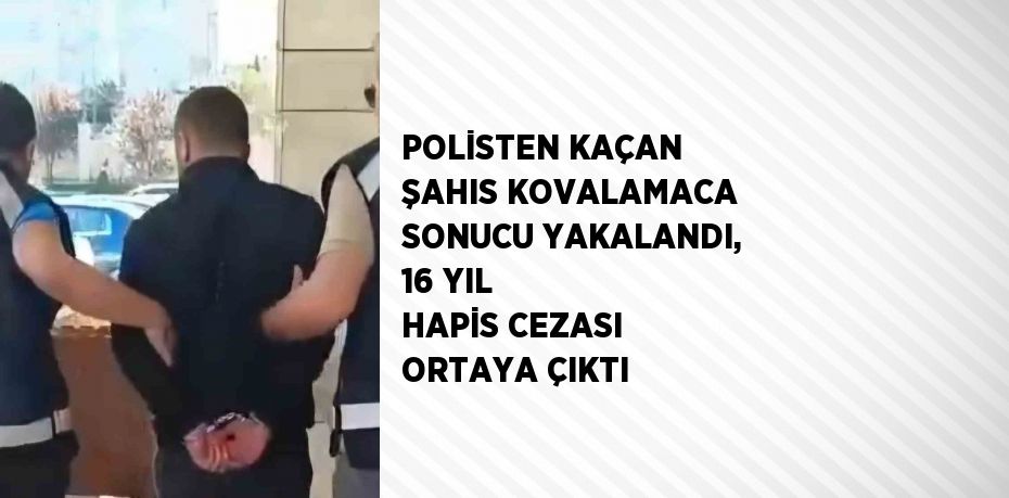 POLİSTEN KAÇAN ŞAHIS KOVALAMACA SONUCU YAKALANDI, 16 YIL HAPİS CEZASI ORTAYA ÇIKTI