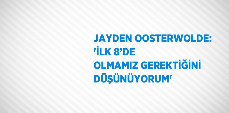 JAYDEN OOSTERWOLDE: 'İLK 8’DE OLMAMIZ GEREKTİĞİNİ DÜŞÜNÜYORUM'