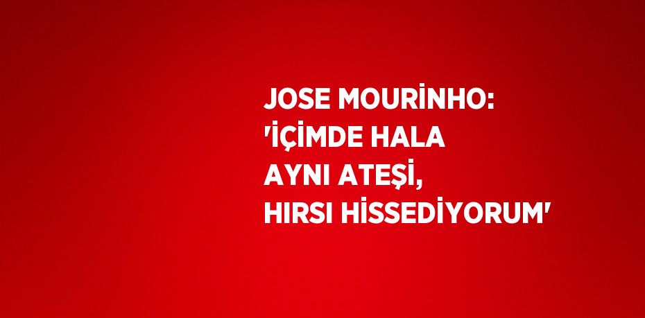 JOSE MOURİNHO: 'İÇİMDE HALA AYNI ATEŞİ, HIRSI HİSSEDİYORUM'