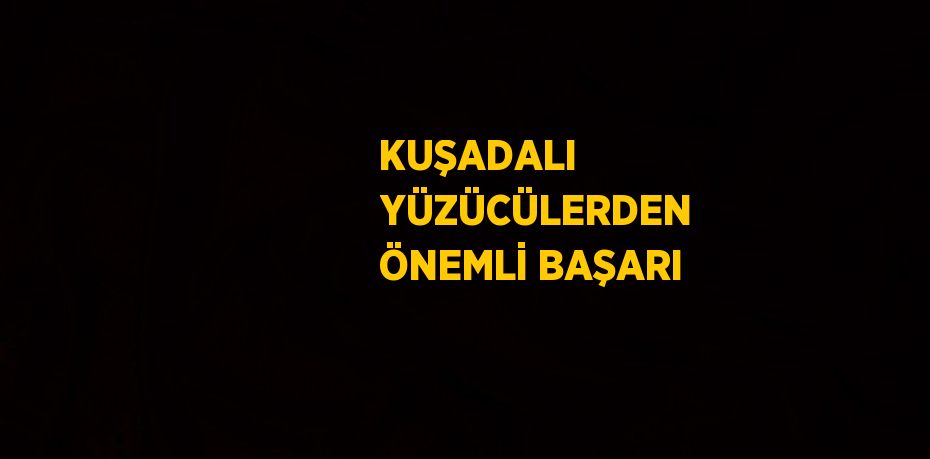 KUŞADALI YÜZÜCÜLERDEN ÖNEMLİ BAŞARI