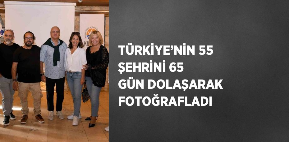 TÜRKİYE’NİN 55 ŞEHRİNİ 65 GÜN DOLAŞARAK FOTOĞRAFLADI