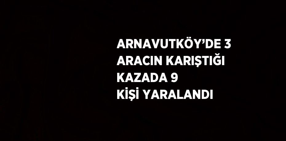 ARNAVUTKÖY’DE 3 ARACIN KARIŞTIĞI KAZADA 9 KİŞİ YARALANDI