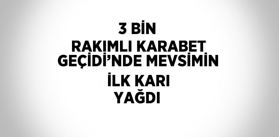 3 BİN RAKIMLI KARABET GEÇİDİ’NDE MEVSİMİN İLK KARI YAĞDI