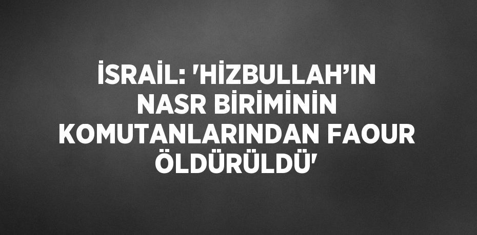 İSRAİL: 'HİZBULLAH’IN NASR BİRİMİNİN KOMUTANLARINDAN FAOUR ÖLDÜRÜLDÜ'