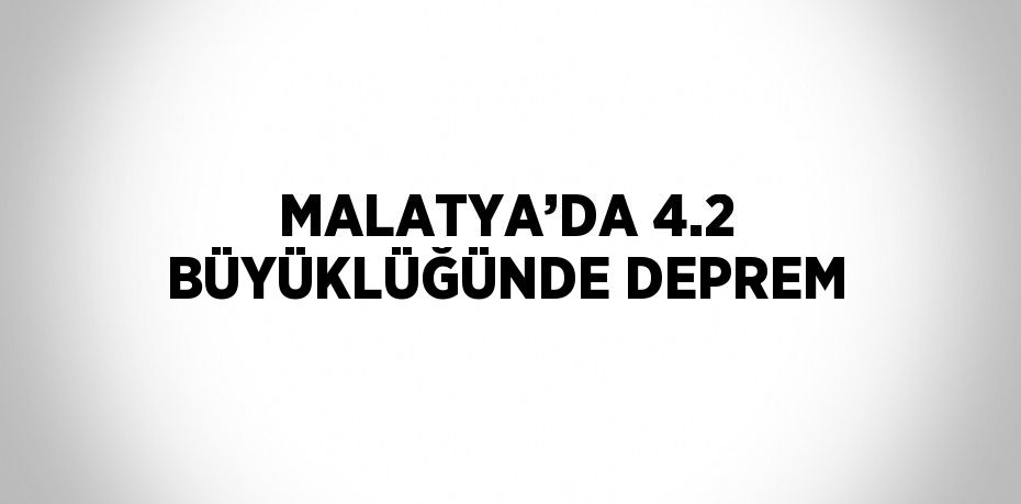 MALATYA’DA 4.2 BÜYÜKLÜĞÜNDE DEPREM