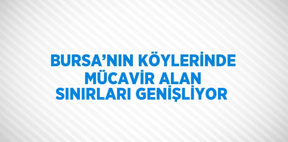 BURSA’NIN KÖYLERİNDE MÜCAVİR ALAN SINIRLARI GENİŞLİYOR