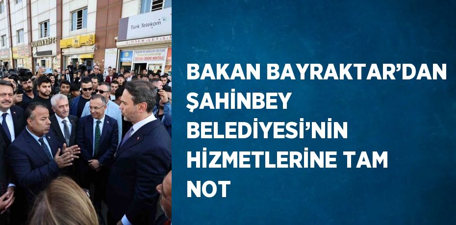 BAKAN BAYRAKTAR’DAN ŞAHİNBEY BELEDİYESİ’NİN HİZMETLERİNE TAM NOT