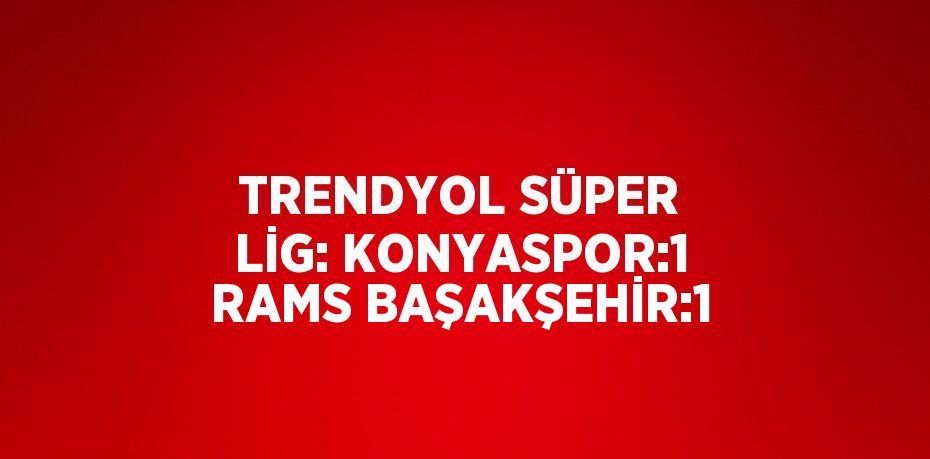 TRENDYOL SÜPER LİG: KONYASPOR:1 RAMS BAŞAKŞEHİR:1