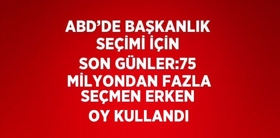 ABD’DE BAŞKANLIK SEÇİMİ İÇİN SON GÜNLER:75 MİLYONDAN FAZLA SEÇMEN ERKEN OY KULLANDI