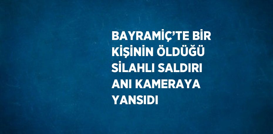 BAYRAMİÇ’TE BİR KİŞİNİN ÖLDÜĞÜ SİLAHLI SALDIRI ANI KAMERAYA YANSIDI