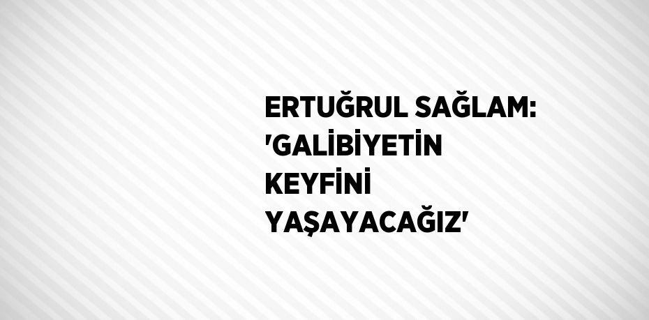 ERTUĞRUL SAĞLAM: 'GALİBİYETİN KEYFİNİ YAŞAYACAĞIZ'