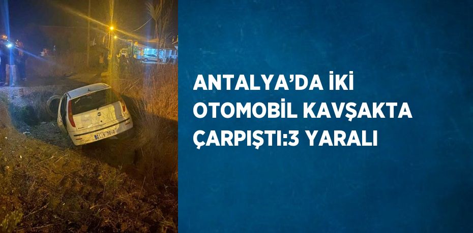 ANTALYA’DA İKİ OTOMOBİL KAVŞAKTA ÇARPIŞTI:3 YARALI