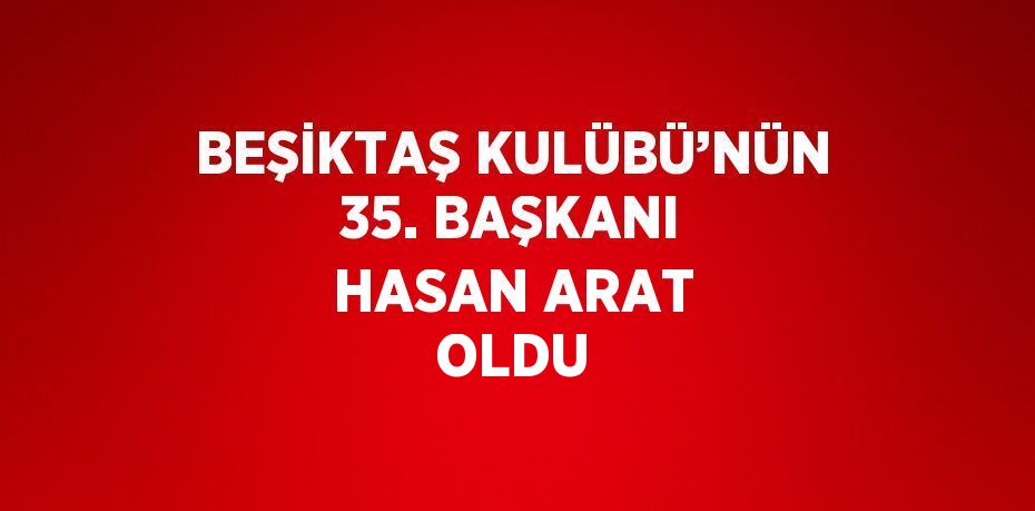 BEŞİKTAŞ KULÜBÜ’NÜN 35. BAŞKANI HASAN ARAT OLDU