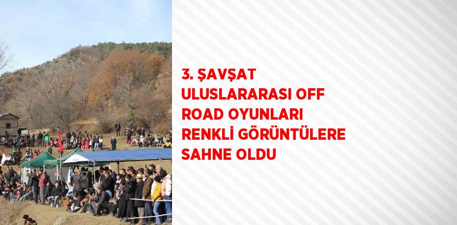 3. ŞAVŞAT ULUSLARARASI OFF ROAD OYUNLARI RENKLİ GÖRÜNTÜLERE SAHNE OLDU