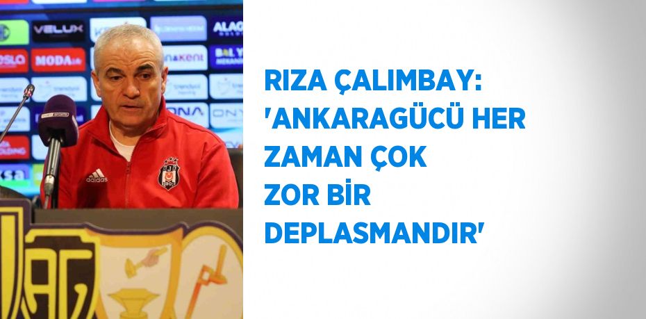 RIZA ÇALIMBAY: 'ANKARAGÜCÜ HER ZAMAN ÇOK ZOR BİR DEPLASMANDIR'